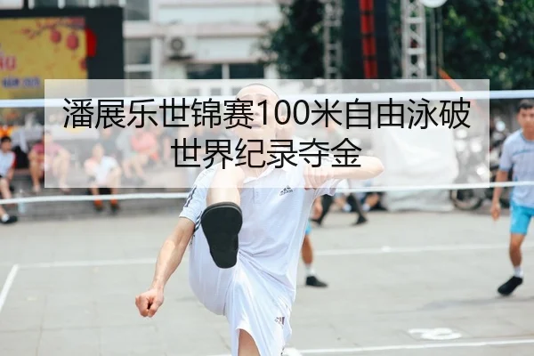 潘展乐世锦赛100米自由泳破世界纪录夺金