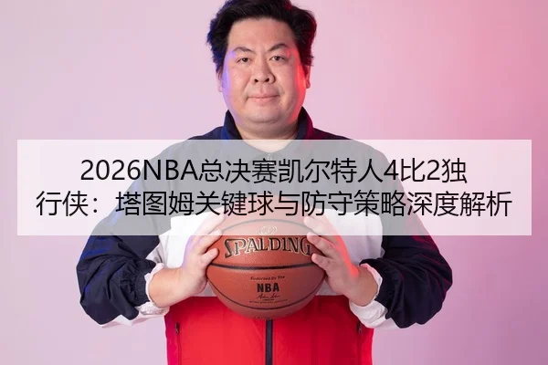 2026NBA总决赛凯尔特人4比2独行侠：塔图姆关键球与防守策略深度解析