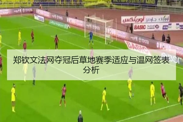 郑钦文法网夺冠后草地赛季适应与温网签表分析